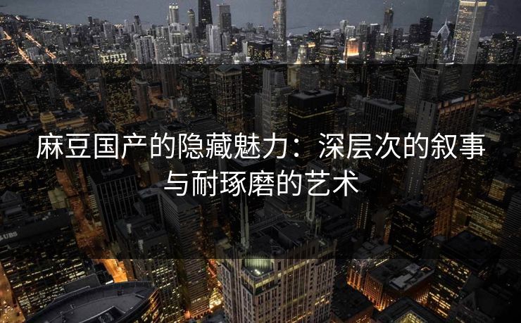 麻豆国产的隐藏魅力:深层次的叙事与耐琢磨的艺术 麻豆国产的隐藏魅力:深层次的叙事与耐琢磨的艺术