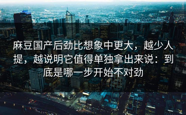 麻豆国产后劲比想象中更大,越少人提,越说明它值得单独拿出来说:到底是哪一步开始不对劲 麻豆国产后劲比想象中更大,越少人提,越说明它值得单独拿出来说:到底是哪一步开始不对劲