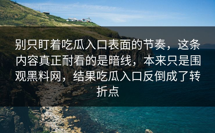 别只盯着吃瓜入口表面的节奏,这条内容真正耐看的是暗线,本来只是围观黑料网,结果吃瓜入口反倒成了转折点 别只盯着吃瓜入口表面的节奏,这条内容真正耐看的是暗线,本来只是围观黑料网,结果吃瓜入口反倒成了转折点