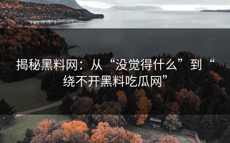 揭秘黑料网:从“没觉得什么”到“绕不开黑料吃瓜网” 揭秘黑料网:从“没觉得什么”到“绕不开黑料吃瓜网”