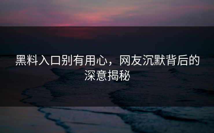 黑料入口别有用心,网友沉默背后的深意揭秘 黑料入口别有用心,网友沉默背后的深意揭秘
